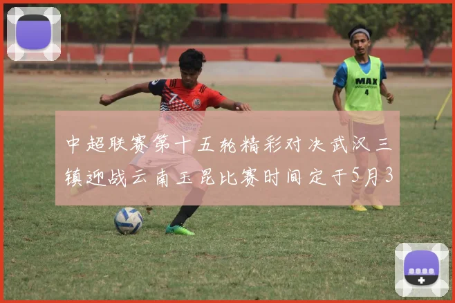 中超联赛第十五轮精彩对决武汉三镇迎战云南玉昆比赛时间定于5月31日19时35分