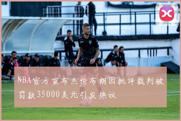 NBA官方宣布杰伦布朗因批评裁判被罚款35000美元引发热议