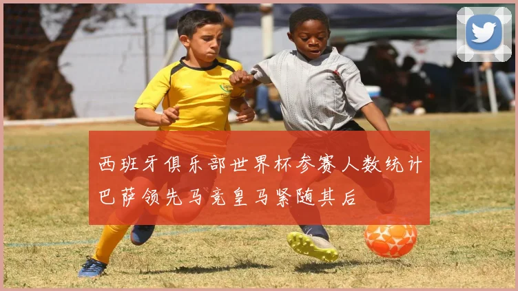 西班牙俱乐部世界杯参赛人数统计巴萨领先马竞皇马紧随其后