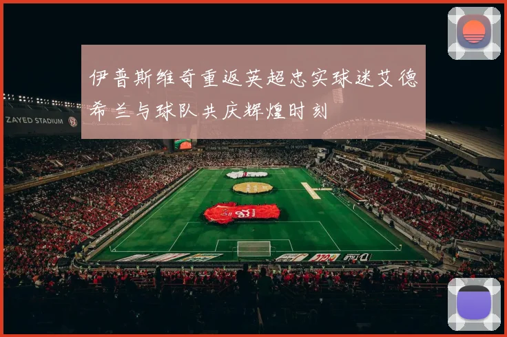 伊普斯维奇重返英超忠实球迷艾德希兰与球队共庆辉煌时刻