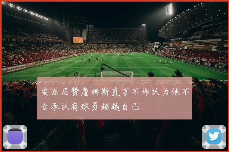 安东尼赞詹姆斯直言不讳认为他不会承认有球员超越自己
