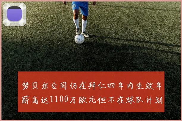 努贝尔合同仍在拜仁四年内生效年薪高达1100万欧元但不在球队计划中