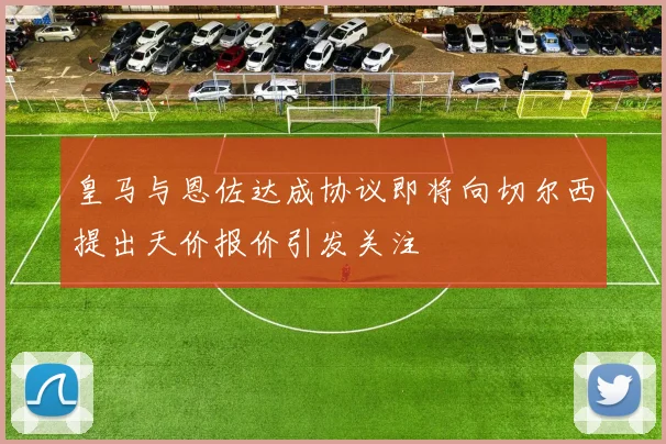 皇马与恩佐达成协议即将向切尔西提出天价报价引发关注