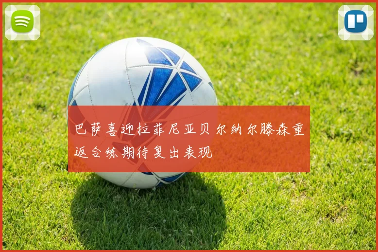 巴萨喜迎拉菲尼亚贝尔纳尔滕森重返合练期待复出表现