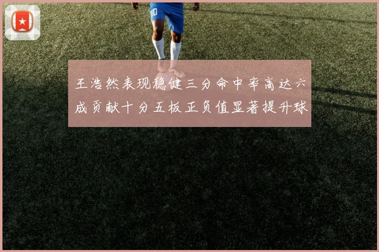 王浩然表现稳健三分命中率高达六成贡献十分五板正负值显著提升球队表现