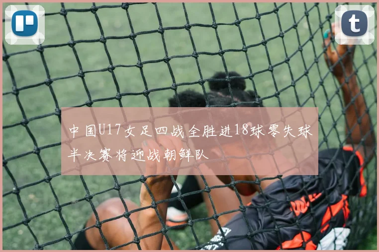 中国U17女足四战全胜进18球零失球半决赛将迎战朝鲜队