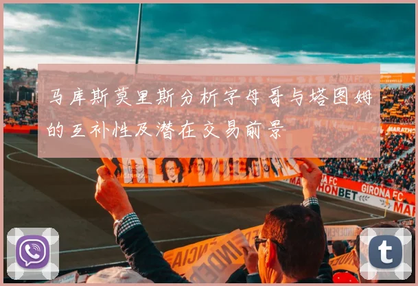 马库斯莫里斯分析字母哥与塔图姆的互补性及潜在交易前景