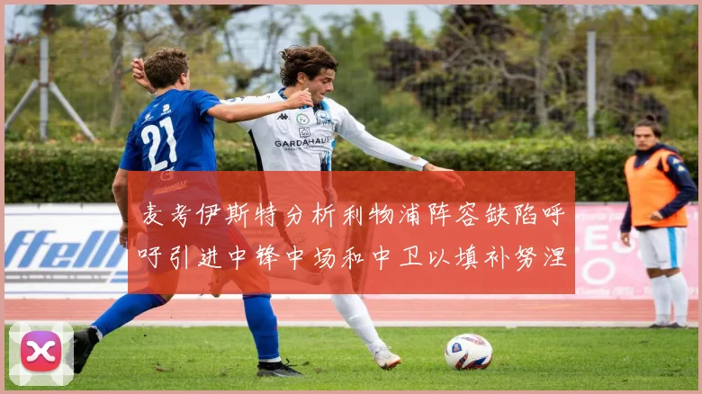 麦考伊斯特分析利物浦阵容缺陷呼吁引进中锋中场和中卫以填补努涅斯空缺