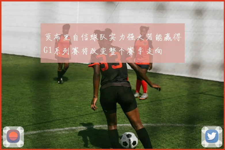 莫布里自信球队实力强大若能赢得G1系列赛将改变整个赛季走向