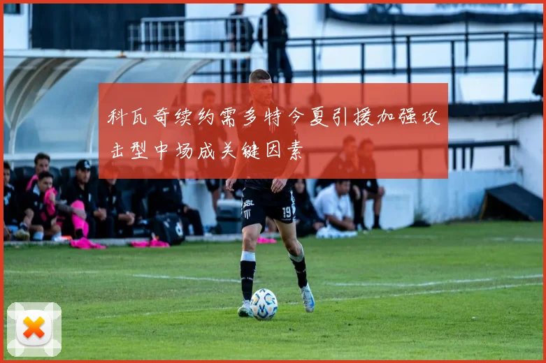 科瓦奇续约需多特今夏引援加强攻击型中场成关键因素