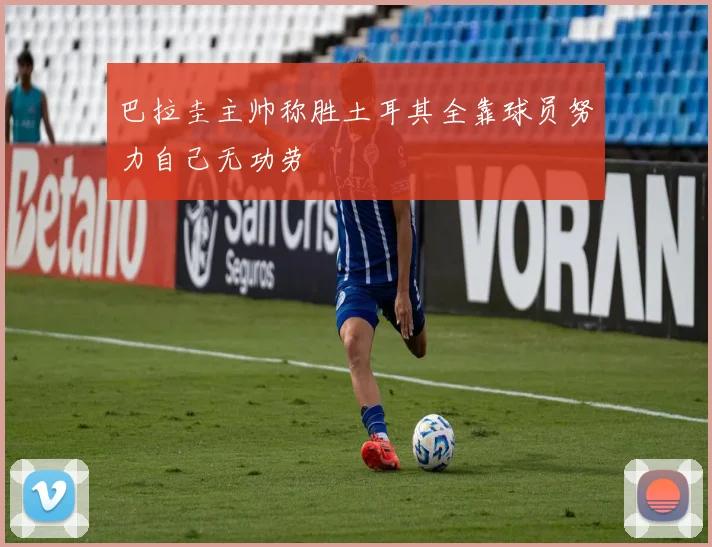 巴拉圭主帅称胜土耳其全靠球员努力自己无功劳