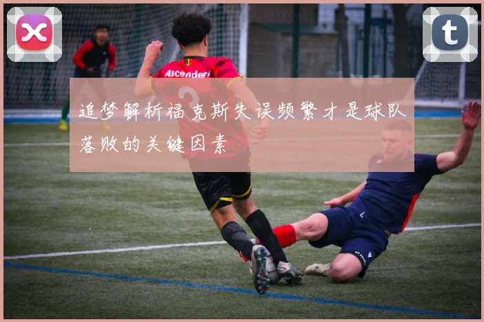 追梦解析福克斯失误频繁才是球队落败的关键因素