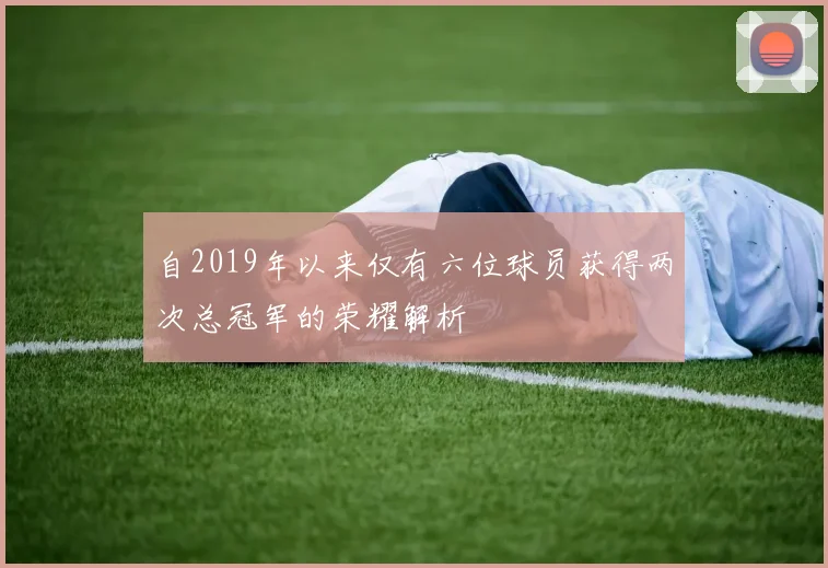 自2019年以来仅有六位球员获得两次总冠军的荣耀解析
