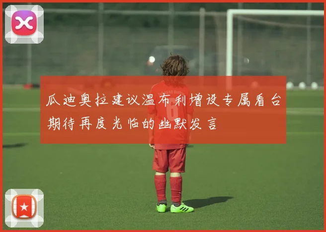 瓜迪奥拉建议温布利增设专属看台期待再度光临的幽默发言