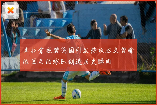 库拉索逆袭德国引发热议这支曾输给国足的球队创造历史瞬间