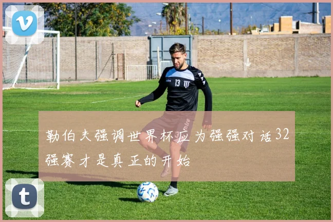 勒伯夫强调世界杯应为强强对话32强赛才是真正的开始