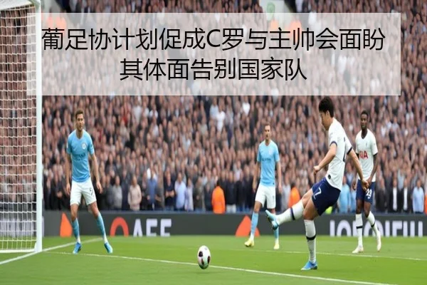 葡足协计划促成C罗与主帅会面盼其体面告别国家队（KYSPORTS）